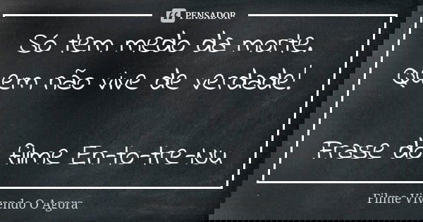 Só tem medo da morte. Quem não vive de verdade! Frase do filme En-to-tre-Nu... Frase de Filme Vivendo O Agora.