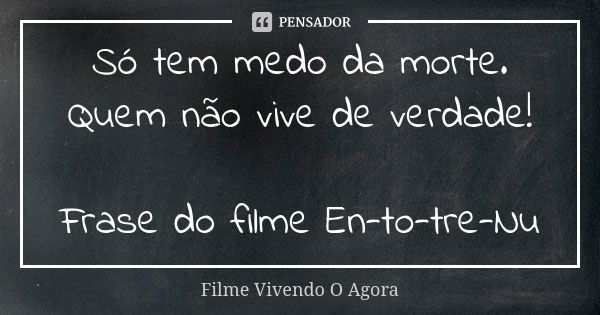 Só tem medo da morte. Quem não vive de verdade! Frase do filme En-to-tre-Nu... Frase de Filme Vivendo O Agora.