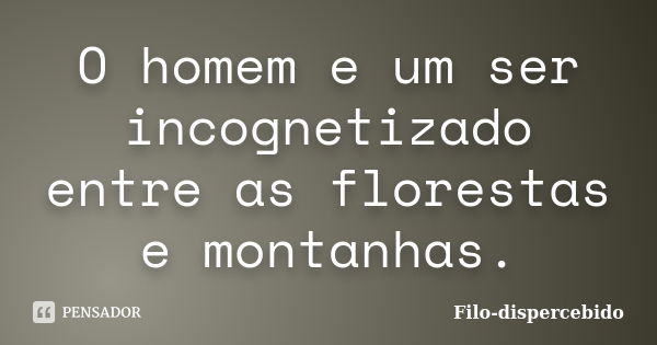 O homem e um ser incognetizado entre as florestas e montanhas.... Frase de Filo-dispercebido.