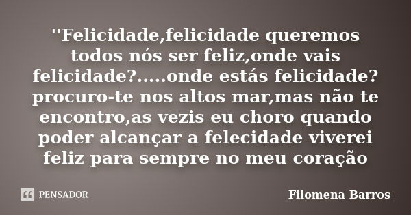 ''Felicidade,felicidade queremos todos nós ser feliz,onde vais felicidade?.....onde estás felicidade?procuro-te nos altos mar,mas não te encontro,as vezis eu ch... Frase de Filomena Barros.