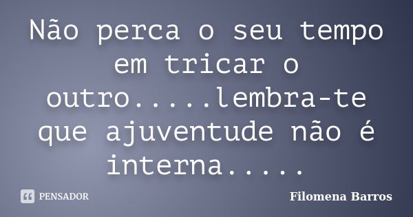 Não perca o seu tempo em tricar o outro.....lembra-te que ajuventude não é interna........ Frase de Filomena Barros.