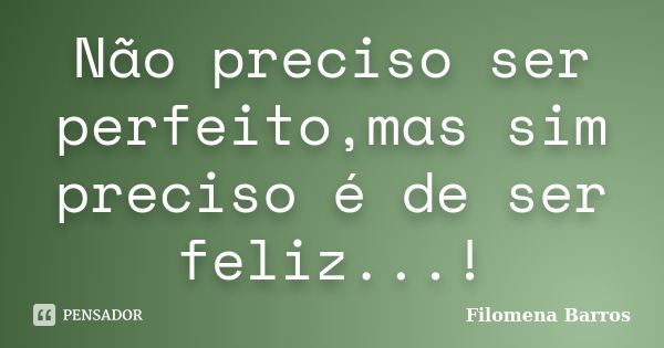 Não preciso ser perfeito,mas sim preciso é de ser feliz...!... Frase de Filomena Barros.