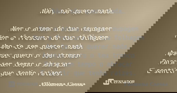 Não, não quero nada… Nem o aroma da tua roupagem Nem a frescura da tua folhagem Amo-te sem querer nada. Apenas quero o teu tronco Para sem tempo o abraçar E sen... Frase de Filomena Caessa.