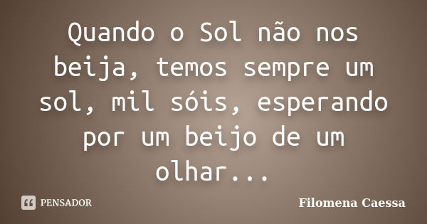 Quando o Sol não nos beija, temos sempre um sol, mil sóis, esperando por um beijo de um olhar...... Frase de Filomena Caessa.