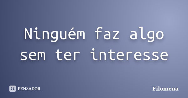 Ninguém faz algo sem ter interesse... Frase de Filomena.