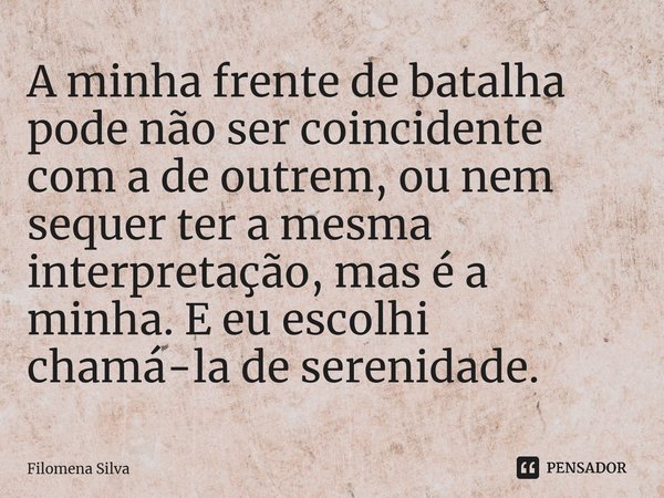 ⁠A minha frente de batalha pode não ser coincidente com a de outrem, ou nem sequer ter a mesma interpretação, mas é a minha. E eu escolhi chamá-la de serenidade... Frase de Filomena Silva.