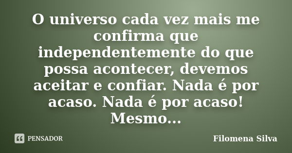 O universo cada vez mais me confirma que independentemente do que possa acontecer, devemos aceitar e confiar. Nada é por acaso. Nada é por acaso! Mesmo...... Frase de Filomena Silva.