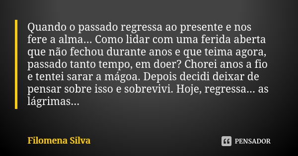 Quando o passado regressa ao presente e nos fere a alma... Como lidar com uma ferida aberta que não fechou durante anos e que teima agora, passado tanto tempo, ... Frase de Filomena Silva.