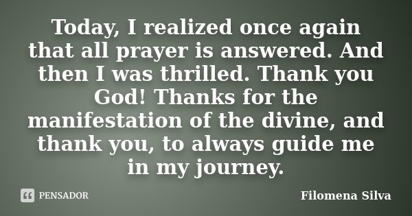Today, I realized once again that all prayer is answered. And then I was thrilled. Thank you God! Thanks for the manifestation of the divine, and thank you, to ... Frase de Filomena Silva.