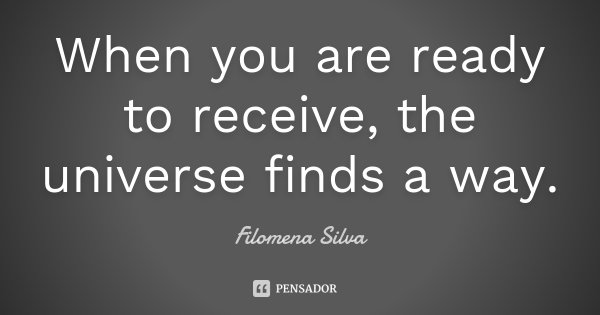 When you are ready to receive, the universe finds a way.... Frase de Filomena Silva.