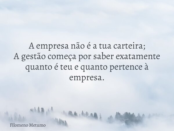 A empresa não é a tua carteira; A gestão começa por saber exatamente quanto é teu e quanto pertence à empresa.... Frase de Filomeno Metumo.