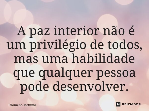 ⁠ A paz interior não é um privilégio de todos, mas uma habilidade que qualquer pessoa pode desenvolver.... Frase de Filomeno Metumo.