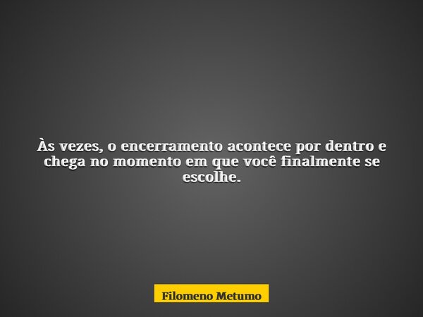 Às vezes, o encerramento acontece por dentro e chega no momento em que você finalmente se escolhe.... Frase de Filomeno Metumo.