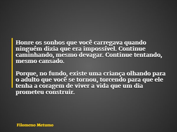Honre os sonhos que você carregava quando ninguém dizia que era impossível. Continue caminhando, mesmo devagar. Continue tentando, mesmo cansado. Porque, no fun... Frase de Filomeno Metumo.