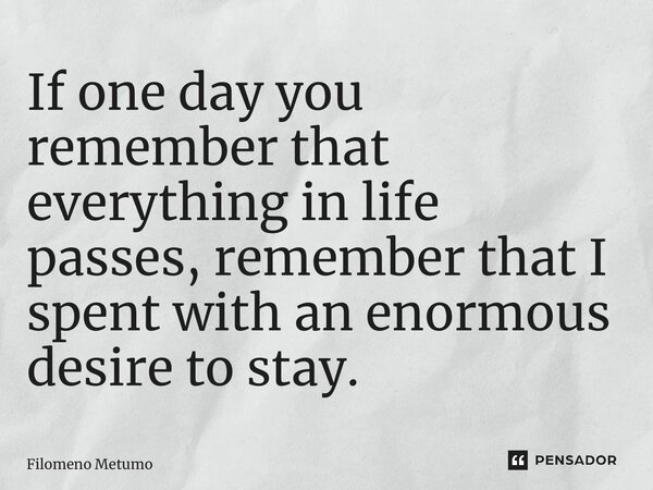 ⁠ If one day you remember that everything in life passes, remember that I spent with an enormous desire to stay.... Frase de Filomeno Metumo.