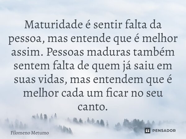 ⁠Maturidade é sentir falta da pessoa, mas entende que é melhor assim. Pessoas maduras também sentem falta de quem já saiu em suas vidas, mas entendem que é melh... Frase de Filomeno Metumo.