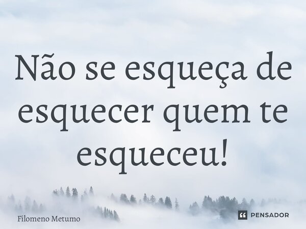 Não se esqueça de esquecer quem te esqueceu!... Frase de Filomeno Metumo.