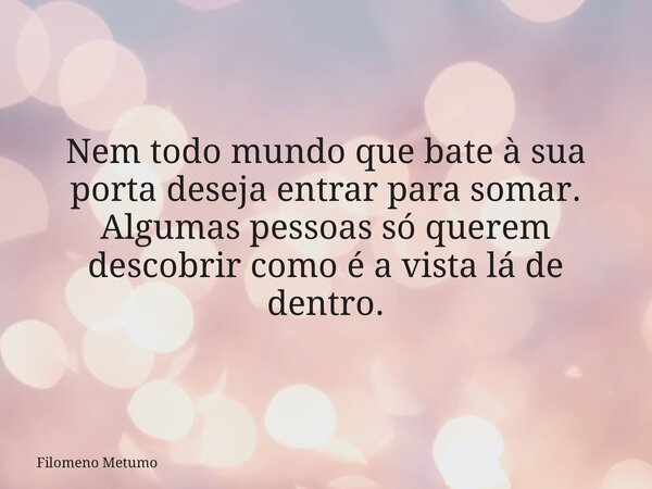 Nem todo mundo que bate à sua porta deseja entrar para somar. Algumas pessoas só querem descobrir como é a vista lá de dentro.... Frase de Filomeno Metumo.