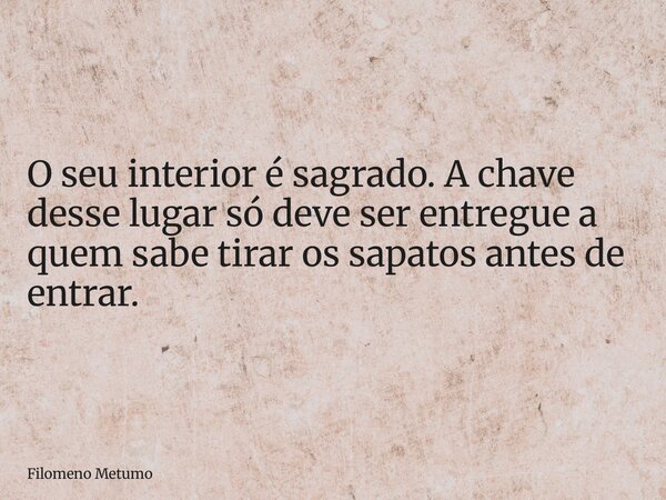 O seu interior é sagrado. A chave desse lugar só deve ser entregue a quem sabe tirar os sapatos antes de entrar.... Frase de Filomeno Metumo.