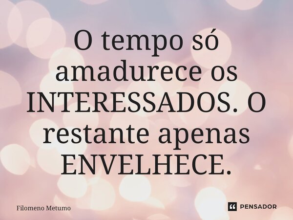 ⁠O tempo só amadurece os INTERESSADOS. O restante apenas ENVELHECE.... Frase de Filomeno Metumo.