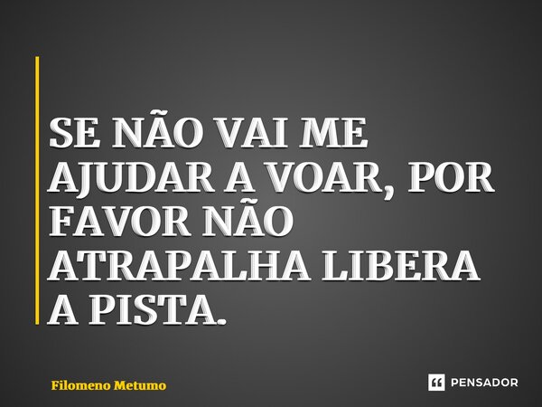 ⁠ SE NÃO VAI ME AJUDAR A VOAR, POR FAVOR NÃO ATRAPALHA LIBERA A PISTA.... Frase de Filomeno Metumo.