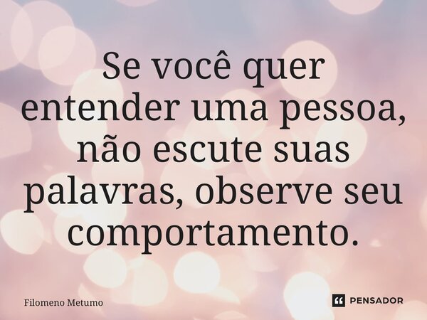 ⁠Se você quer entender uma pessoa, não escute suas palavras, observe seu comportamento.... Frase de Filomeno Metumo.