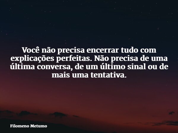 Você não precisa encerrar tudo com explicações perfeitas. Não precisa de uma última conversa, de um último sinal ou de mais uma tentativa.... Frase de Filomeno Metumo.