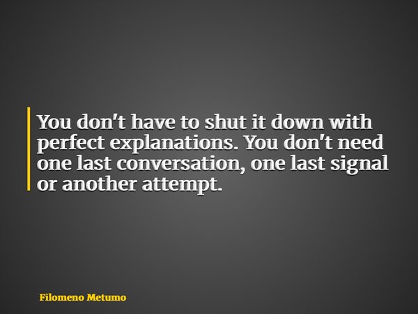 You don't have to shut it down with perfect explanations. You don't need one last conversation, one last signal or another attempt.... Frase de Filomeno Metumo.