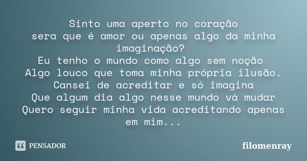 Sinto uma aperto no coração sera que é amor ou apenas algo da minha imaginação? Eu tenho o mundo como algo sem noção Algo louco que toma minha própria ilusão. C... Frase de filomenray.