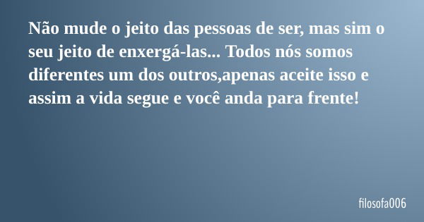 Não mude o jeito das pessoas de ser, mas sim o seu jeito de enxergá-las... Todos nós somos diferentes um dos outros,apenas aceite isso e assim a vida segue e vo... Frase de filosofa006.