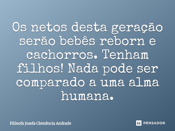 Os netos desta geração serão bebês reborn e cachorros. Tenham filhos! Nada pode ser comparado a uma alma humana.⁠... Frase de Filósofa Josefa Clemência Andrade.