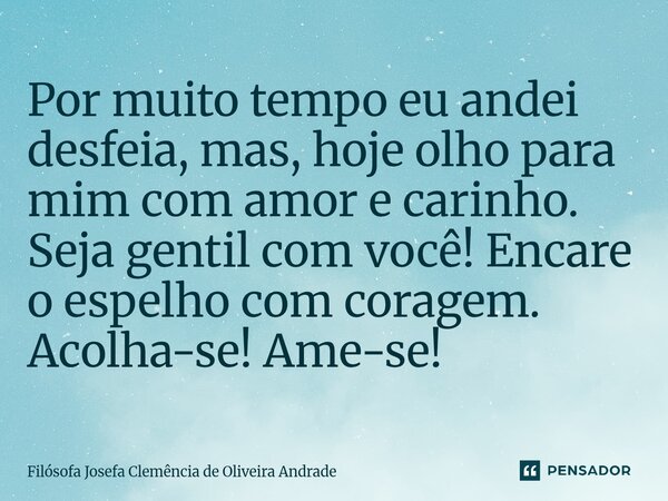 Por muito tempo eu andei desfeia, mas, hoje olho para mim com amor e carinho. Seja gentil com você! Encare o espelho com coragem. Acolha-se! Ame-se!⁠... Frase de Filósofa Josefa Clemência de Oliveira Andrade.