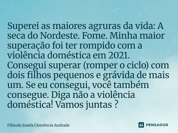 Superei as maiores agruras da vida: A seca do Nordeste. Fome. Minha maior superação foi ter rompido com a violência doméstica em 2021. Consegui superar (romper ... Frase de Filósofa Josefa Clemência Andrade.