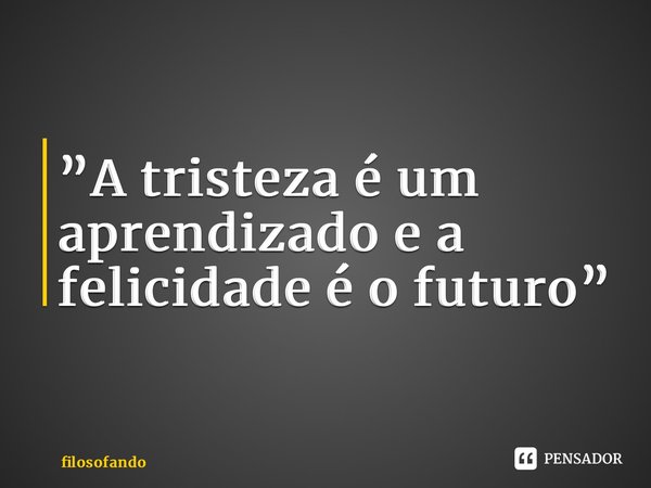 ⁠⁠”A tristeza é um aprendizado e a felicidade é o futuro”... Frase de filosofando.