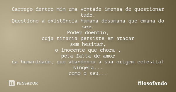 Carrego dentro mim uma vontade imensa de questionar tudo. Questiono a existência humana desumana que emana do ser. Poder doentio, cuja tirania persiste em ataca... Frase de filosofando.