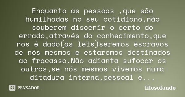 Enquanto as pessoas ,que são humilhadas no seu cotidiano,não souberem discenir o certo do errado,através do conhecimento,que nos é dado(as leis)seremos escravos... Frase de filosofando.