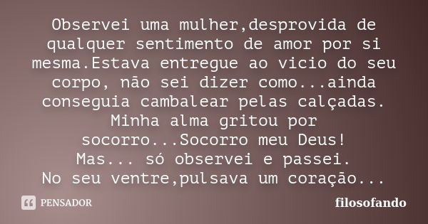 Observei uma mulher,desprovida de qualquer sentimento de amor por si mesma.Estava entregue ao vicio do seu corpo, não sei dizer como...ainda conseguia cambalear... Frase de filosofando.