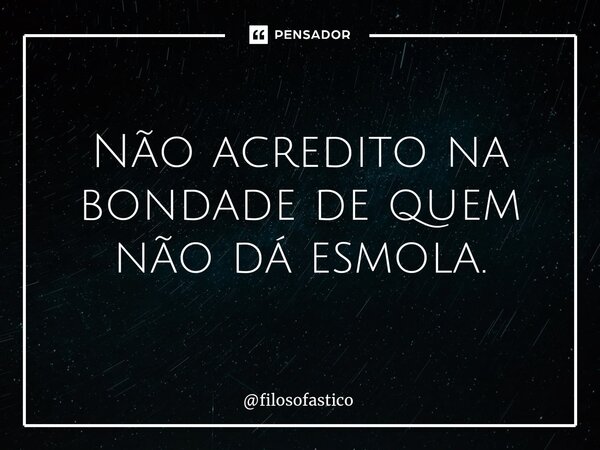 Não acredito na bondade de quem não dá esmola.... Frase de filosofastico.