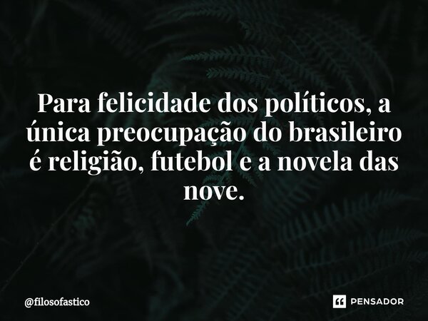 ⁠Para felicidade dos políticos, a única preocupação do brasileiro é religião, futebol e a novela das nove.... Frase de filosofastico.