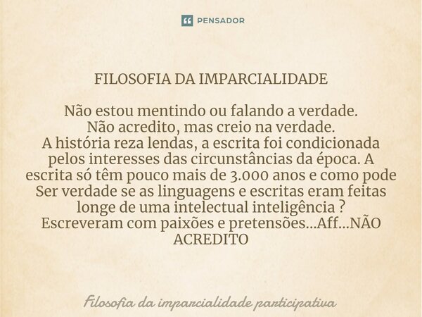 ⁠FILOSOFIA DA IMPARCIALIDADE Não estou mentindo ou falando a verdade. Não acredito, mas creio na verdade. A história reza lendas, a escrita foi condicionada pel... Frase de Filosofia da imparcialidade participativa.