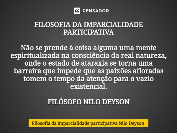 ⁠FILOSOFIA DA IMPARCIALIDADE PARTICIPATIVA Não se prende à coisa alguma uma mente espiritualizada na consciência da real natureza, onde o estado de ataraxia se ... Frase de FILOSOFIA DA IMPARCIALIDADE PARTICIPATIVA Nilo Deyson.