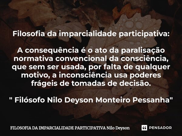 ⁠Filosofia da imparcialidade participativa: A consequência é o ato da paralisação normativa convencional da consciência, que sem ser usada, por falta de qualque... Frase de FILOSOFIA DA IMPARCIALIDADE PARTICIPATIVA Nilo Deyson.