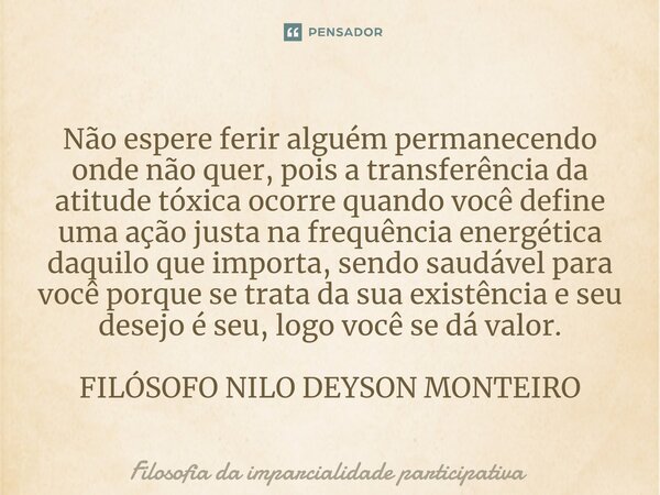 ⁠Não espere ferir alguém permanecendo onde não quer, pois a transferência da atitude tóxica ocorre quando você define uma ação justa na frequência energética da... Frase de Filosofia da imparcialidade participativa.