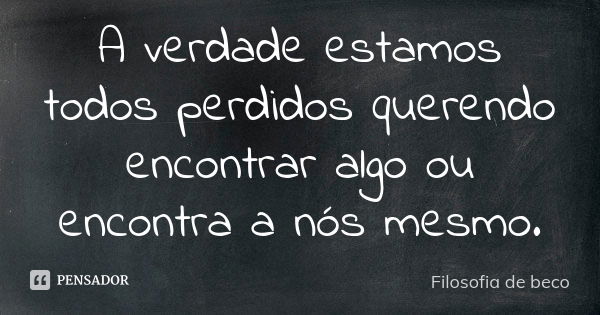 A verdade estamos todos perdidos querendo encontrar algo ou encontra a nós mesmo.... Frase de Filosofia de beco.