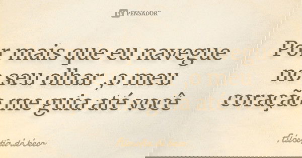 Por mais que eu navegue no seu olhar ,o meu coração me guia até você... Frase de Filosofia de beco.
