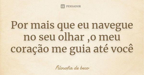 Por mais que eu navegue no seu olhar ,o meu coração me guia até você... Frase de Filosofia de beco.