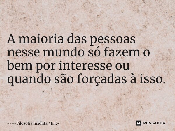 ⁠A maioria das pessoas nesse mundo só fazem o bem por interesse ou quando são forçadas à isso.... Frase de Filosofia Insólita  E.K.