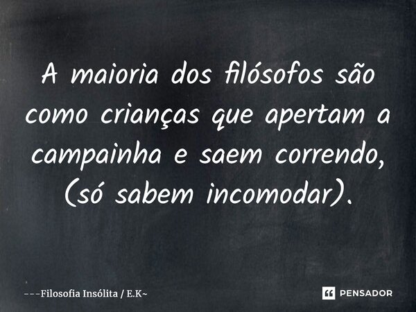 ⁠A maioria dos filósofos são como crianças que apertam a campainha e saem correndo, (só sabem incomodar).... Frase de Filosofia Insólita  E.K.
