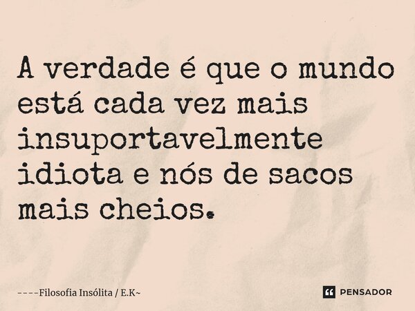 ⁠A verdade é que omundo está cada vez mais insuportavelmente idiota e nós de sacos mais cheios.... Frase de Filosofia Insólita  E.K.