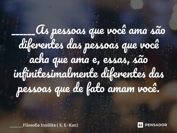 ⁠⁠______As pessoas que você ama são diferentes das pessoas que você acha que ama e, essas, são infinitesimalmente diferentes das pessoas que de fato amam você.... Frase de ____Filosofia Insólita ( E. E-Kan).